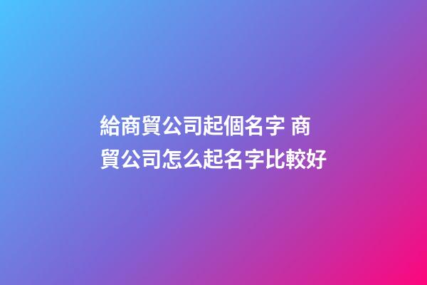 給商貿公司起個名字 商貿公司怎么起名字比較好